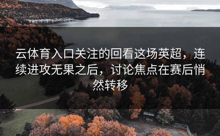 云体育入口关注的回看这场英超，连续进攻无果之后，讨论焦点在赛后悄然转移