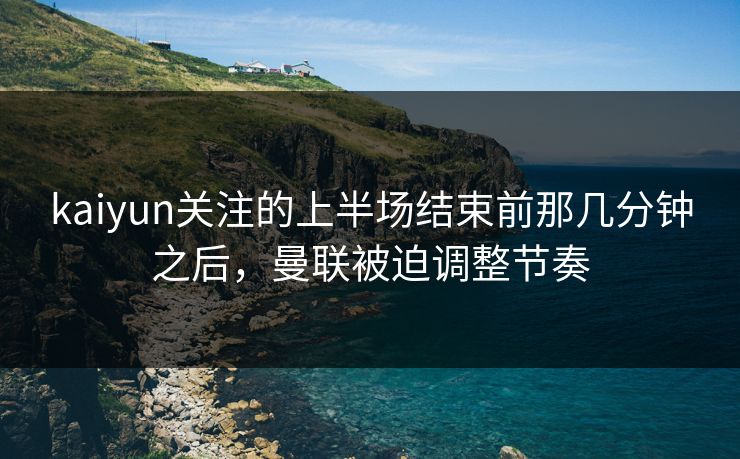 kaiyun关注的上半场结束前那几分钟之后，曼联被迫调整节奏