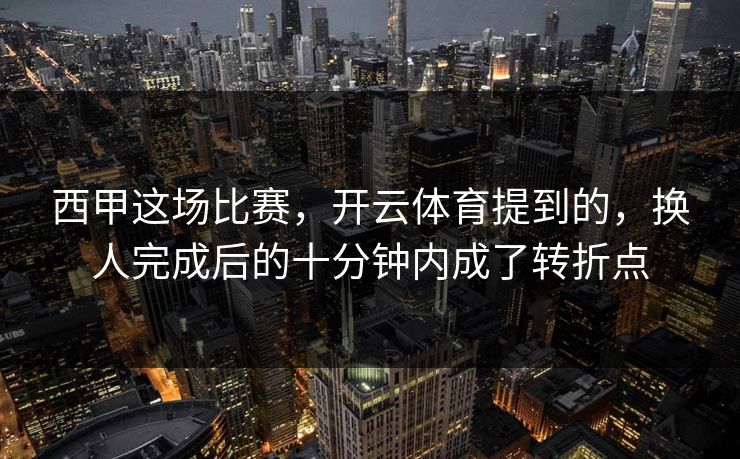 西甲这场比赛，开云体育提到的，换人完成后的十分钟内成了转折点