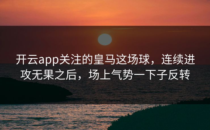 开云app关注的皇马这场球，连续进攻无果之后，场上气势一下子反转