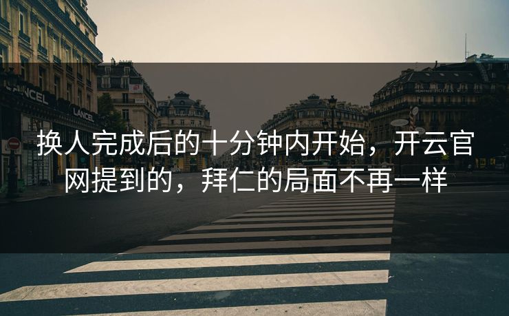换人完成后的十分钟内开始，开云官网提到的，拜仁的局面不再一样