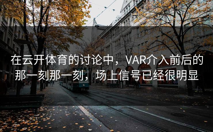 在云开体育的讨论中，VAR介入前后的那一刻那一刻，场上信号已经很明显