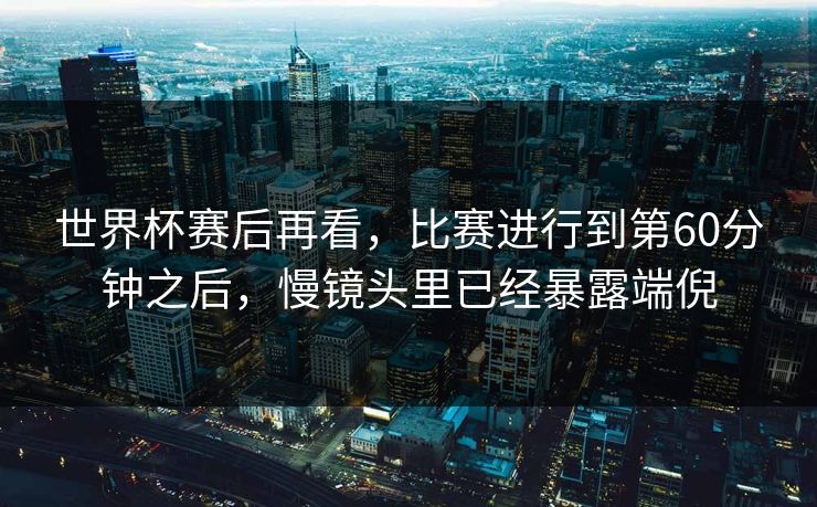 世界杯赛后再看，比赛进行到第60分钟之后，慢镜头里已经暴露端倪