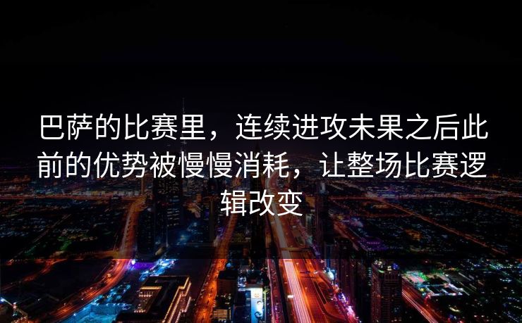 巴萨的比赛里，连续进攻未果之后此前的优势被慢慢消耗，让整场比赛逻辑改变