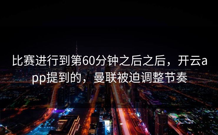 比赛进行到第60分钟之后之后，开云app提到的，曼联被迫调整节奏