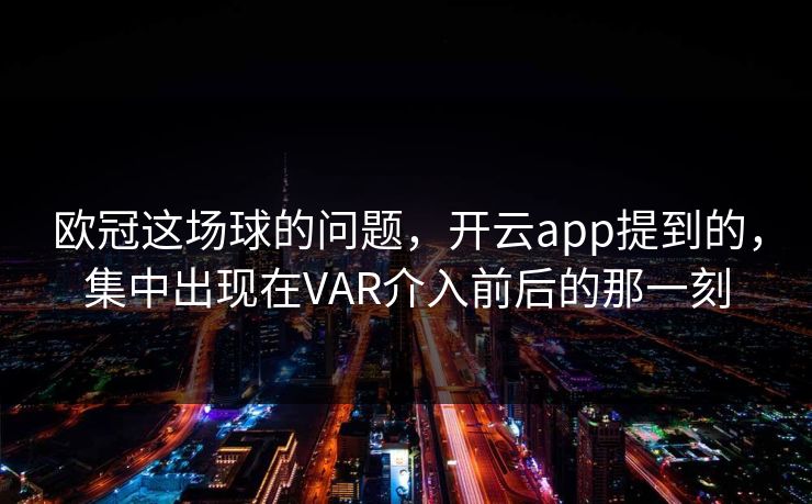 欧冠这场球的问题，开云app提到的，集中出现在VAR介入前后的那一刻