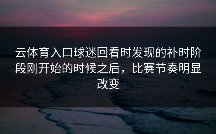 云体育入口球迷回看时发现的补时阶段刚开始的时候之后，比赛节奏明显改变