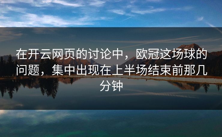 在开云网页的讨论中,欧冠这场球的问题,集中出现在上半场结束前那几分钟 在开云网页的讨论中,欧冠这场球的问题,集中出现在上半场结束前那几分钟