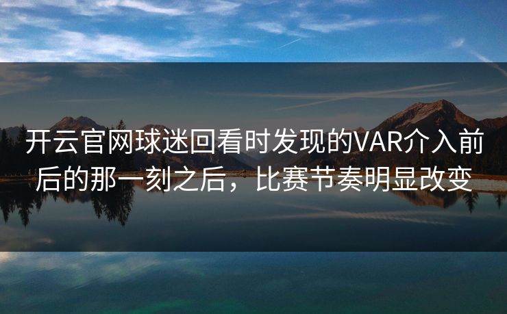 开云官网球迷回看时发现的VAR介入前后的那一刻之后，比赛节奏明显改变