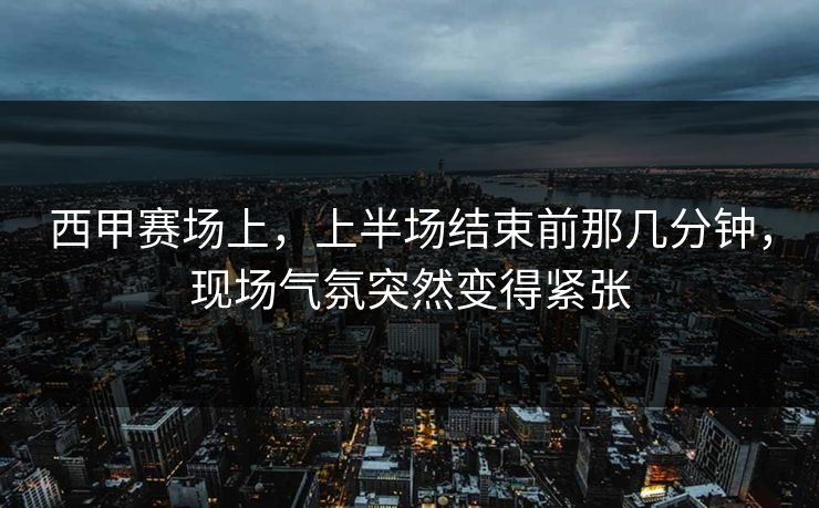 西甲赛场上，上半场结束前那几分钟，现场气氛突然变得紧张