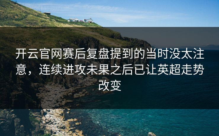 开云官网赛后复盘提到的当时没太注意，连续进攻未果之后已让英超走势改变