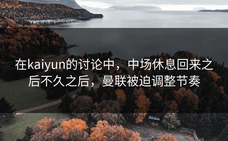 在kaiyun的讨论中,中场休息回来之后不久之后,曼联被迫调整节奏 在kaiyun的讨论中,中场休息回来之后不久之后,曼联被迫调整节奏