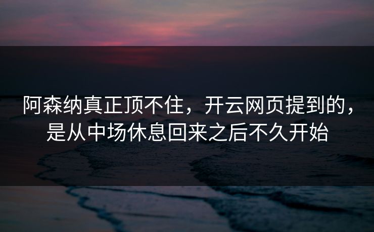 阿森纳真正顶不住，开云网页提到的，是从中场休息回来之后不久开始