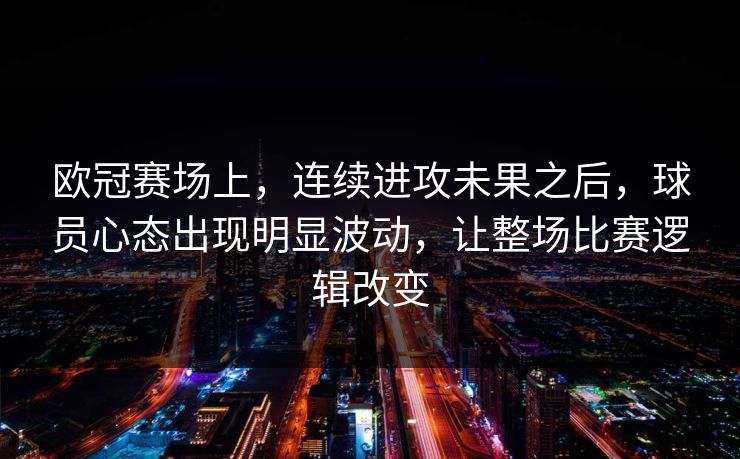 欧冠赛场上，连续进攻未果之后，球员心态出现明显波动，让整场比赛逻辑改变