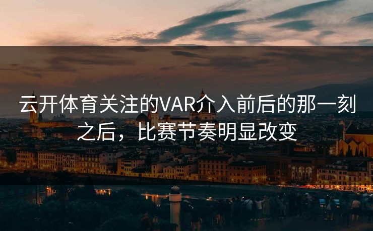 云开体育关注的VAR介入前后的那一刻之后，比赛节奏明显改变