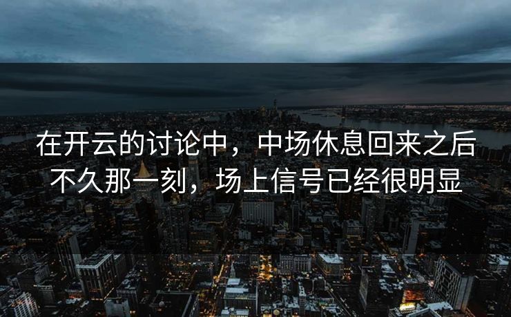 在开云的讨论中，中场休息回来之后不久那一刻，场上信号已经很明显