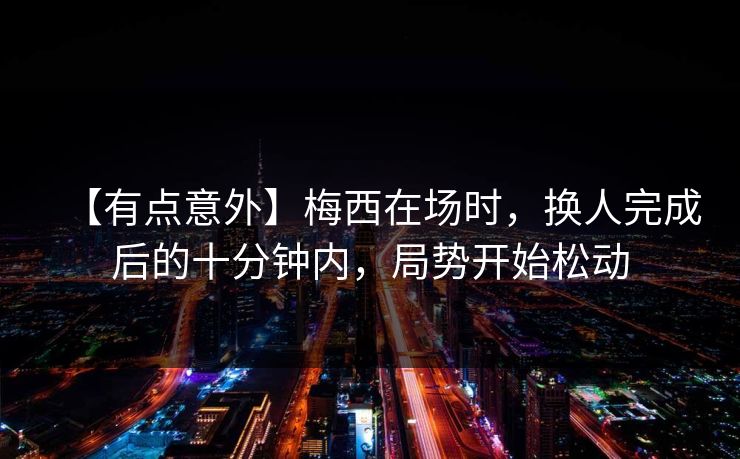 【有点意外】梅西在场时,换人完成后的十分钟内,局势开始松动 【有点意外】梅西在场时,换人完成后的十分钟内,局势开始松动