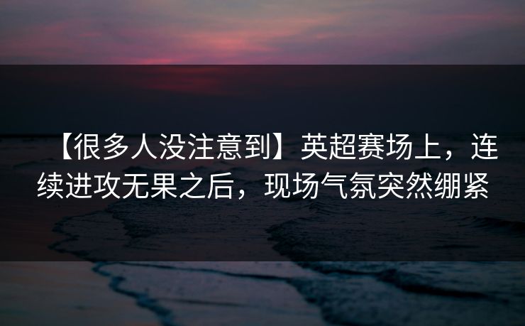 【很多人没注意到】英超赛场上,连续进攻无果之后,现场气氛突然绷紧 【很多人没注意到】英超赛场上,连续进攻无果之后,现场气氛突然绷紧