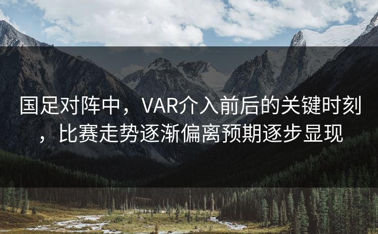 国足对阵中,VAR介入前后的关键时刻,比赛走势逐渐偏离预期逐步显现 国足对阵中,VAR介入前后的关键时刻,比赛走势逐渐偏离预期逐步显现