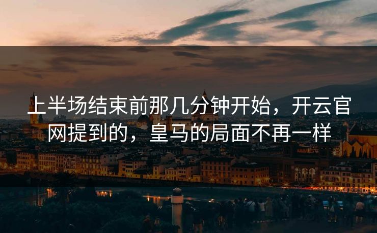 上半场结束前那几分钟开始,开云官网提到的,皇马的局面不再一样 上半场结束前那几分钟开始,开云官网提到的,皇马的局面不再一样