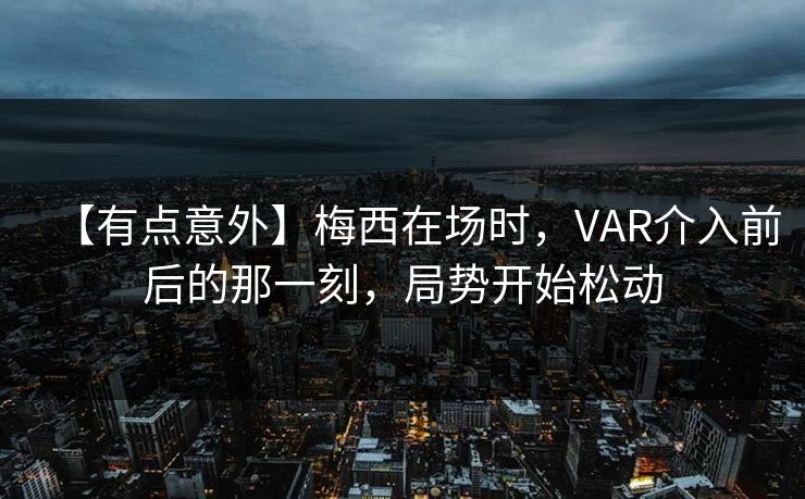 【有点意外】梅西在场时,VAR介入前后的那一刻,局势开始松动 【有点意外】梅西在场时,VAR介入前后的那一刻,局势开始松动