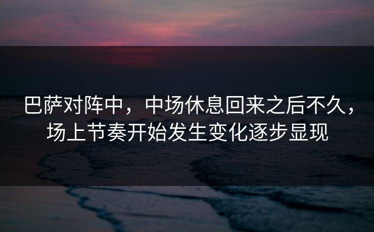 巴萨对阵中,中场休息回来之后不久,场上节奏开始发生变化逐步显现 巴萨对阵中,中场休息回来之后不久,场上节奏开始发生变化逐步显现