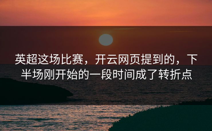 英超这场比赛，开云网页提到的，下半场刚开始的一段时间成了转折点