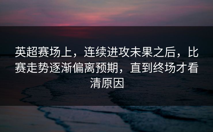 英超赛场上，连续进攻未果之后，比赛走势逐渐偏离预期，直到终场才看清原因