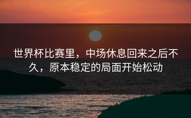 世界杯比赛里，中场休息回来之后不久，原本稳定的局面开始松动