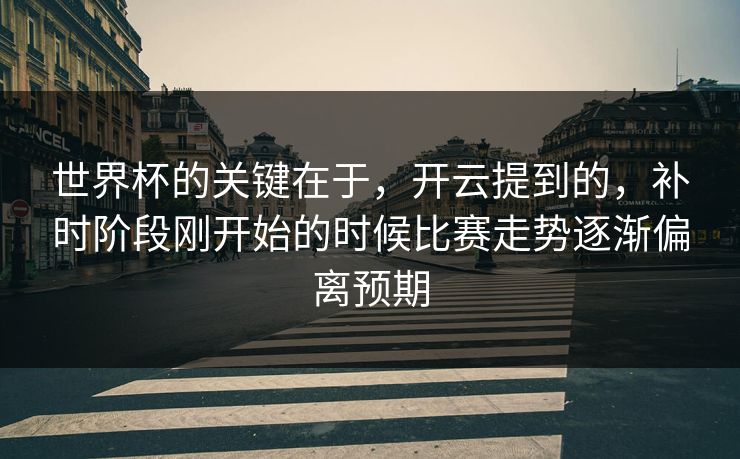 世界杯的关键在于，开云提到的，补时阶段刚开始的时候比赛走势逐渐偏离预期
