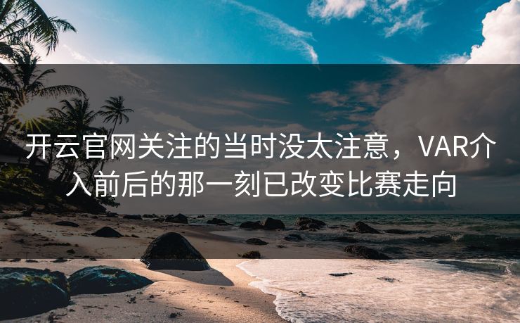 开云官网关注的当时没太注意，VAR介入前后的那一刻已改变比赛走向