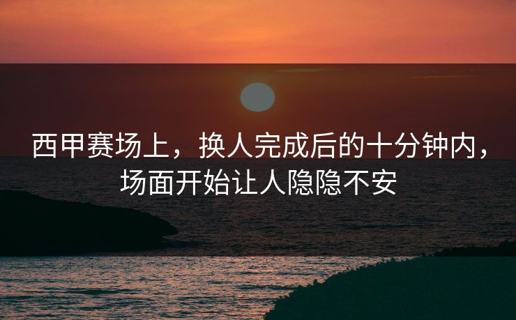 西甲赛场上,换人完成后的十分钟内,场面开始让人隐隐不安 西甲赛场上,换人完成后的十分钟内,场面开始让人隐隐不安