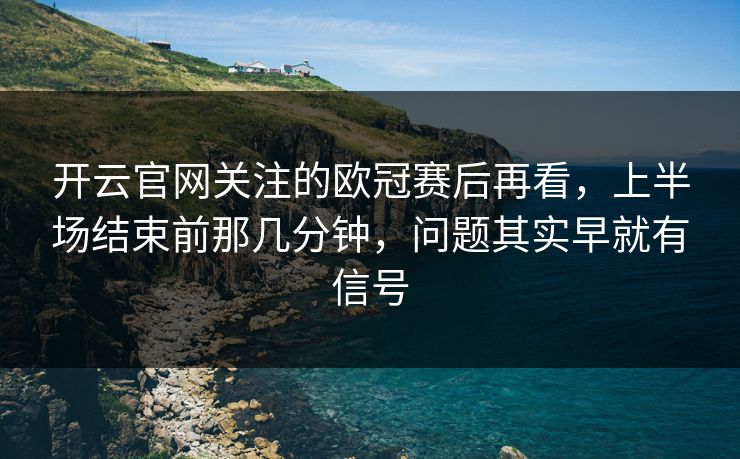 开云官网关注的欧冠赛后再看，上半场结束前那几分钟，问题其实早就有信号