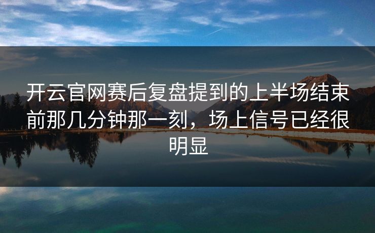 开云官网赛后复盘提到的上半场结束前那几分钟那一刻，场上信号已经很明显