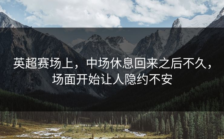 英超赛场上，中场休息回来之后不久，场面开始让人隐约不安