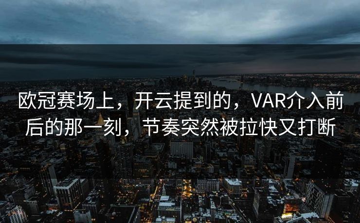 欧冠赛场上，开云提到的，VAR介入前后的那一刻，节奏突然被拉快又打断