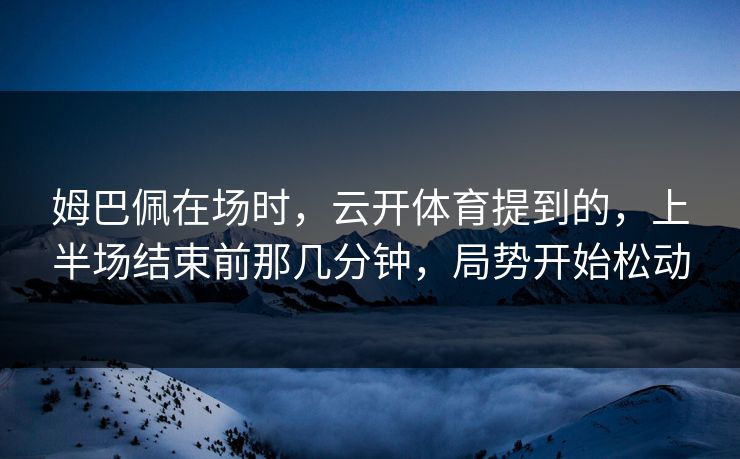 姆巴佩在场时，云开体育提到的，上半场结束前那几分钟，局势开始松动