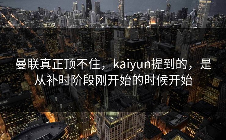 曼联真正顶不住，kaiyun提到的，是从补时阶段刚开始的时候开始