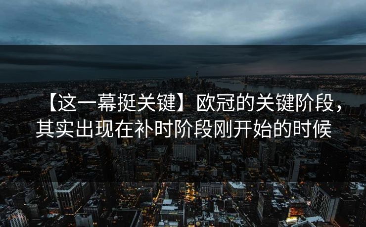 【这一幕挺关键】欧冠的关键阶段，其实出现在补时阶段刚开始的时候