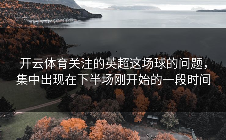 开云体育关注的英超这场球的问题，集中出现在下半场刚开始的一段时间