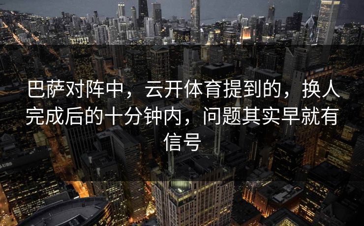 巴萨对阵中,云开体育提到的,换人完成后的十分钟内,问题其实早就有信号 巴萨对阵中,云开体育提到的,换人完成后的十分钟内,问题其实早就有信号
