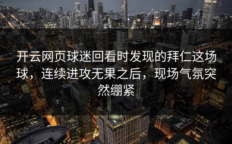 开云网页球迷回看时发现的拜仁这场球，连续进攻无果之后，现场气氛突然绷紧