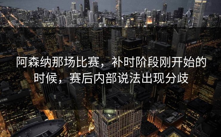 阿森纳那场比赛，补时阶段刚开始的时候，赛后内部说法出现分歧