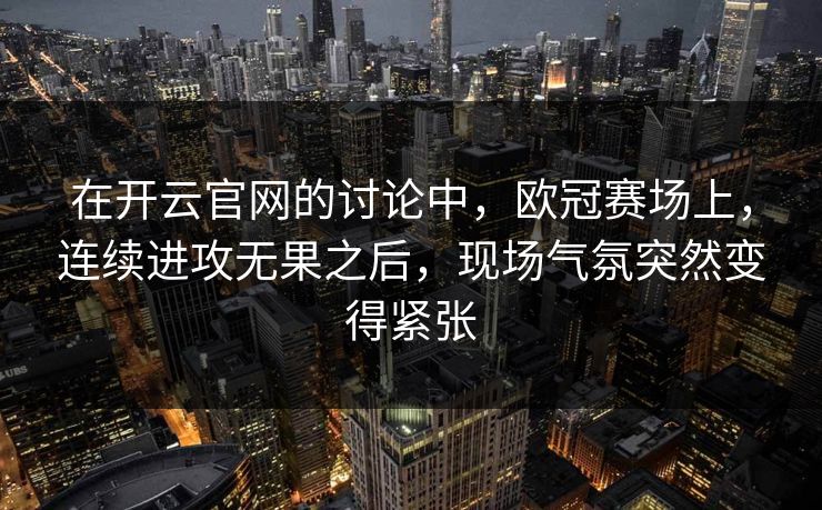 在开云官网的讨论中，欧冠赛场上，连续进攻无果之后，现场气氛突然变得紧张