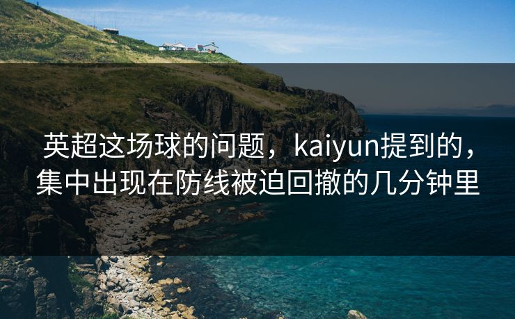 英超这场球的问题，kaiyun提到的，集中出现在防线被迫回撤的几分钟里