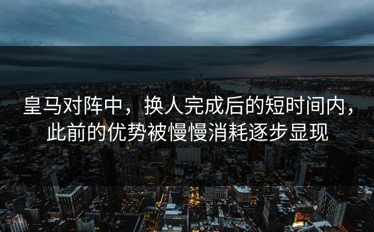 皇马对阵中,换人完成后的短时间内,此前的优势被慢慢消耗逐步显现 皇马对阵中,换人完成后的短时间内,此前的优势被慢慢消耗逐步显现