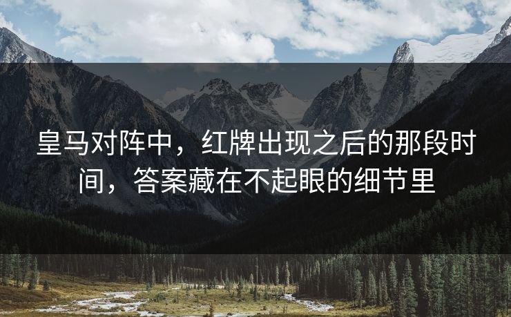 皇马对阵中,红牌出现之后的那段时间,答案藏在不起眼的细节里 皇马对阵中,红牌出现之后的那段时间,答案藏在不起眼的细节里