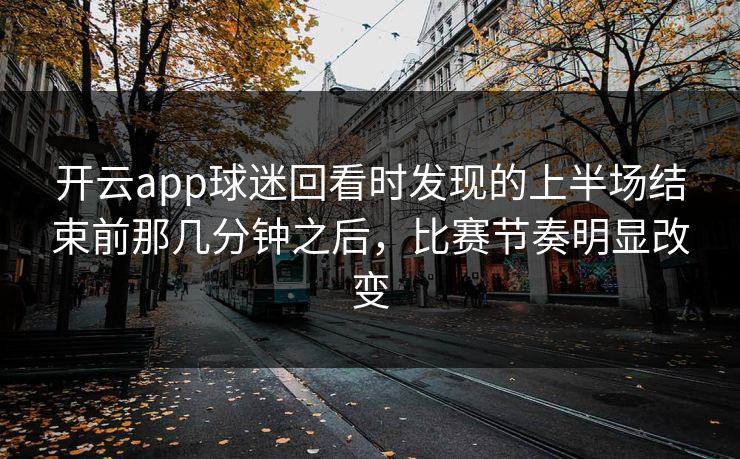 开云app球迷回看时发现的上半场结束前那几分钟之后，比赛节奏明显改变