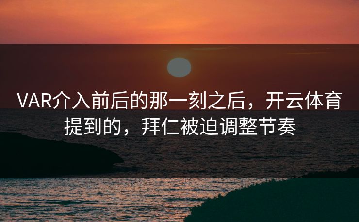 VAR介入前后的那一刻之后，开云体育提到的，拜仁被迫调整节奏