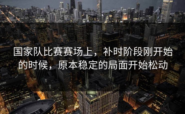 国家队比赛赛场上，补时阶段刚开始的时候，原本稳定的局面开始松动